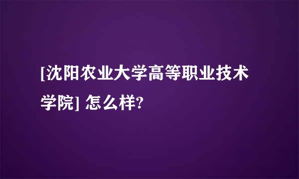 [沈阳农业大学高等职业技术学院] 怎么样?