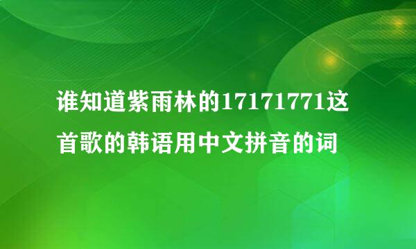 谁知道紫雨林的17171771这首歌的韩语用中文拼音的词