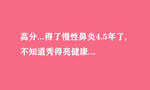 高分...得了慢性鼻炎4.5年了,不知道秀得亮健康等和鼻之光那些都有用么?