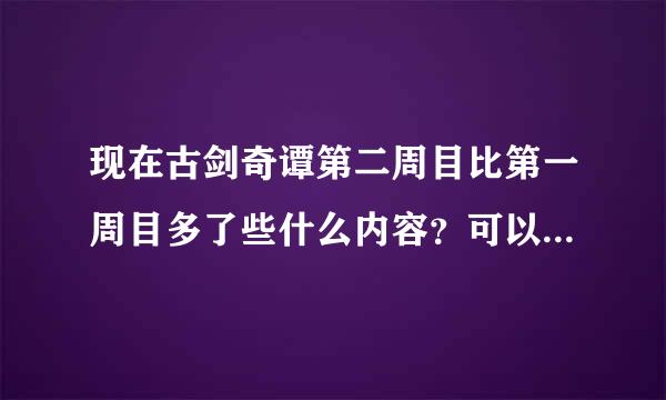 现在古剑奇谭第二周目比第一周目多了些什么内容？可以继承什么（网上说只有武器。），不要官方的，希望是最近玩地告诉我。