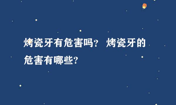 烤瓷牙有危害吗？ 烤瓷牙的危害有哪些?