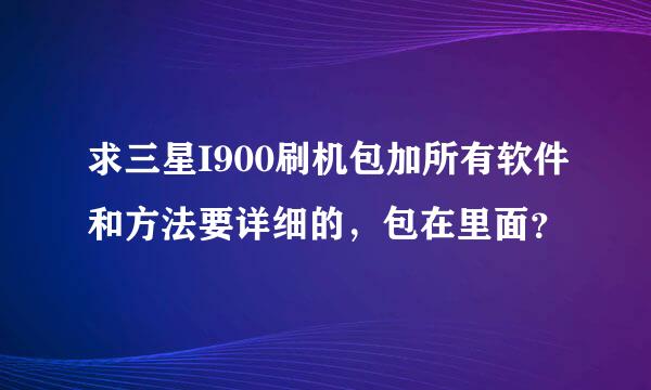 求三星I900刷机包加所有软件和方法要详细的，包在里面？