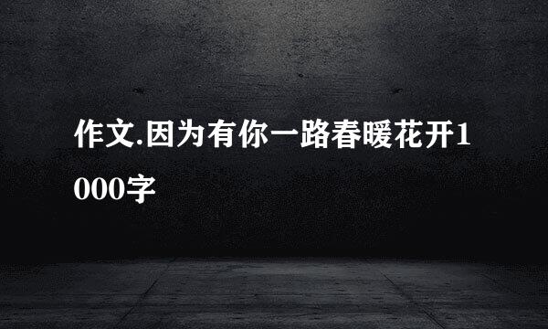 作文.因为有你一路春暖花开1000字