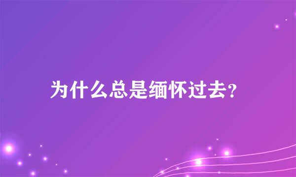 为什么总是缅怀过去？