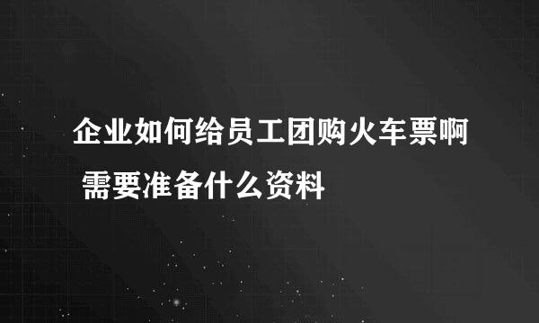 企业如何给员工团购火车票啊 需要准备什么资料