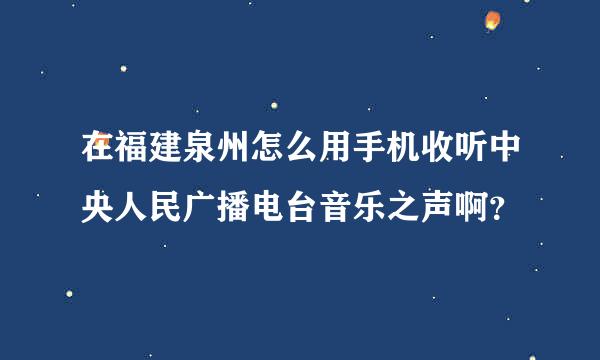 在福建泉州怎么用手机收听中央人民广播电台音乐之声啊？