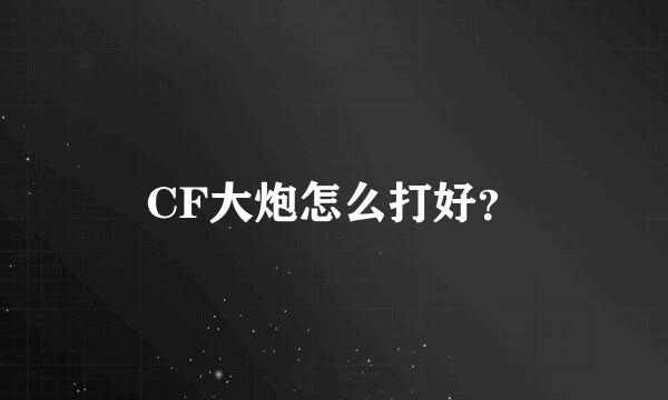 CF大炮怎么打好？