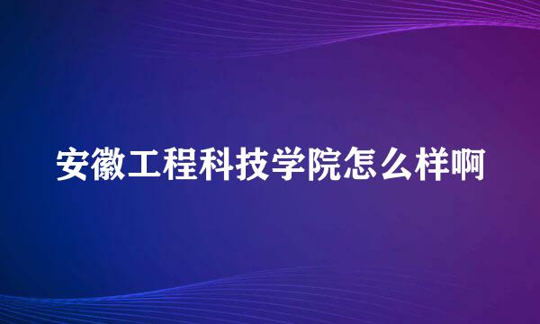 安徽工程科技学院怎么样啊