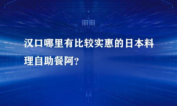 汉口哪里有比较实惠的日本料理自助餐阿？