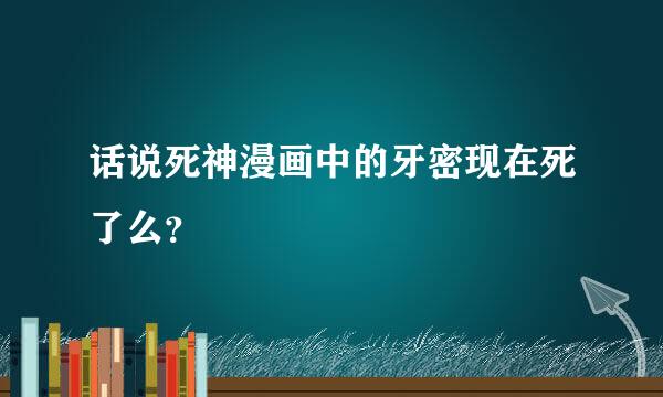 话说死神漫画中的牙密现在死了么？