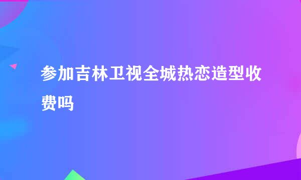 参加吉林卫视全城热恋造型收费吗