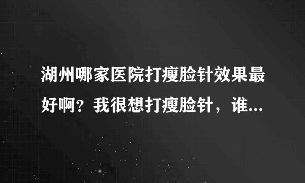 湖州哪家医院打瘦脸针效果最好啊？我很想打瘦脸针，谁给介绍下呗