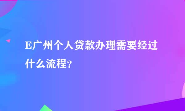 E广州个人贷款办理需要经过什么流程？