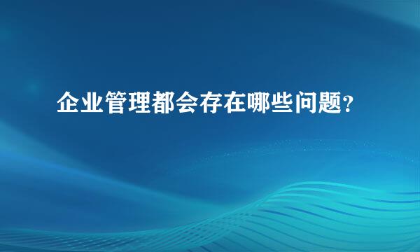 企业管理都会存在哪些问题？