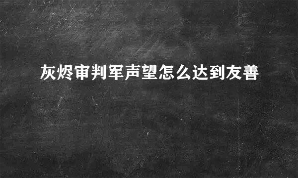 灰烬审判军声望怎么达到友善