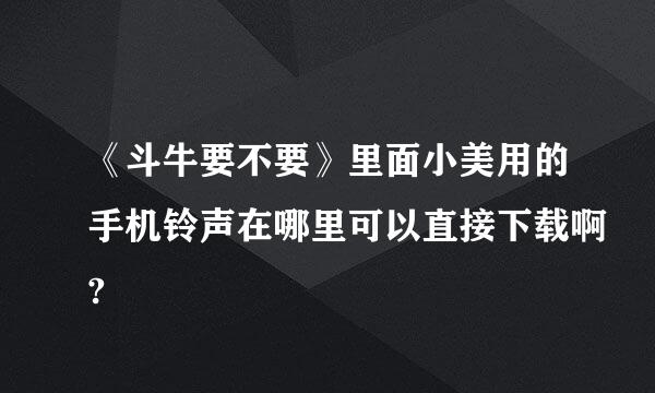 《斗牛要不要》里面小美用的手机铃声在哪里可以直接下载啊?