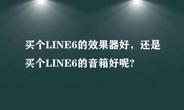 买个LINE6的效果器好，还是买个LINE6的音箱好呢?