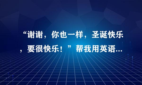 “谢谢，你也一样，圣诞快乐，要很快乐！”帮我用英语翻译一下