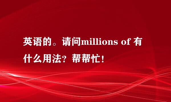 英语的。请问millions of 有什么用法？帮帮忙！