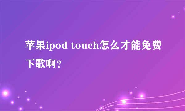 苹果ipod touch怎么才能免费下歌啊？