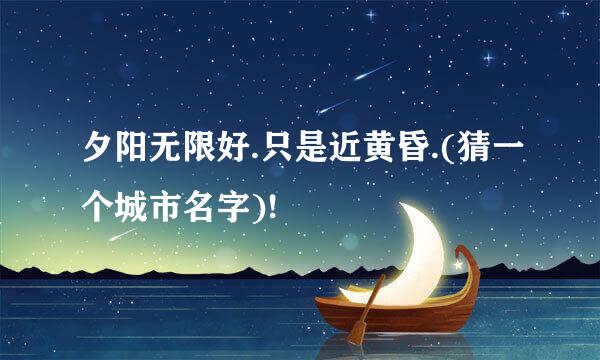 夕阳无限好.只是近黄昏.(猜一个城市名字)!