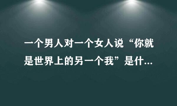 一个男人对一个女人说“你就是世界上的另一个我”是什么意思？前提是男女之间是情侣关系，不过现在处于平淡期，