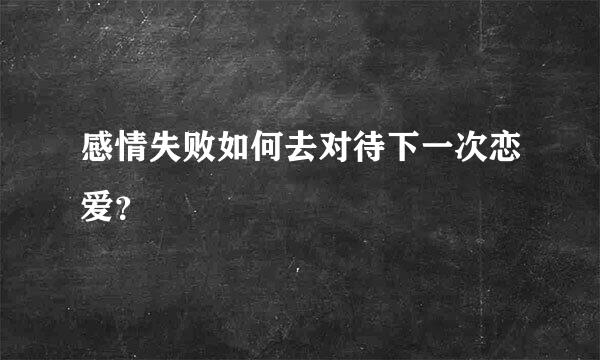 感情失败如何去对待下一次恋爱？