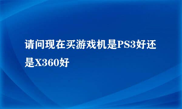 请问现在买游戏机是PS3好还是X360好