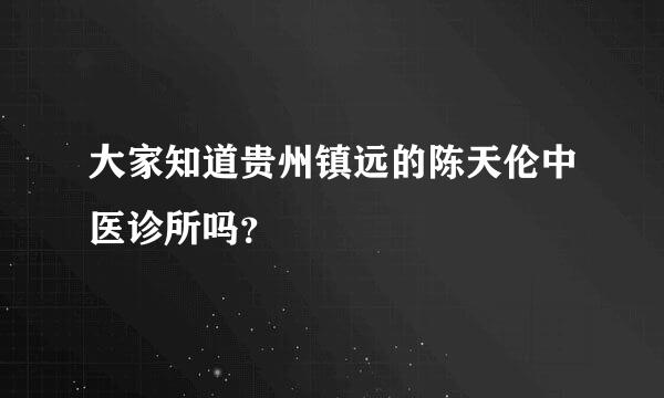 大家知道贵州镇远的陈天伦中医诊所吗？