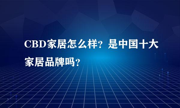 CBD家居怎么样？是中国十大家居品牌吗？