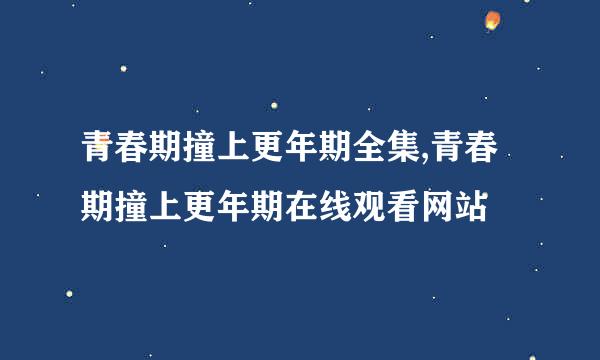 青春期撞上更年期全集,青春期撞上更年期在线观看网站