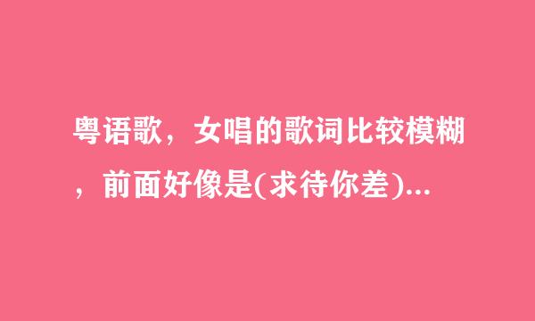 粤语歌，女唱的歌词比较模糊，前面好像是(求待你差)只想你怕。是粤语的歌