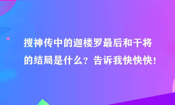 搜神传中的迦楼罗最后和干将的结局是什么？告诉我快快快！