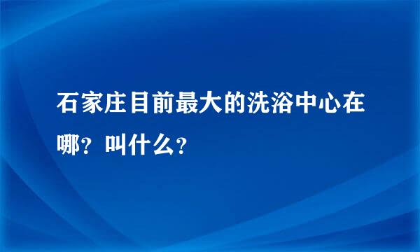 石家庄目前最大的洗浴中心在哪？叫什么？