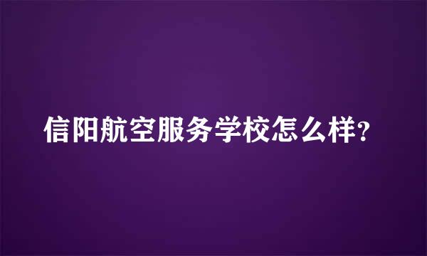 信阳航空服务学校怎么样？