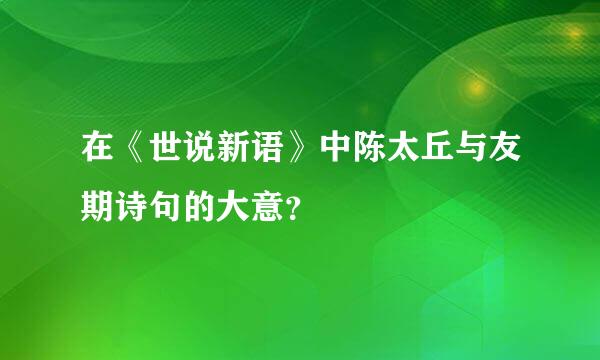 在《世说新语》中陈太丘与友期诗句的大意？