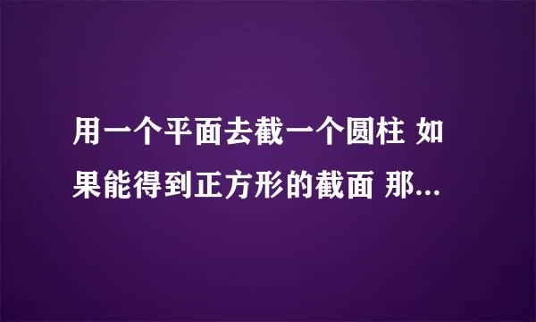 用一个平面去截一个圆柱 如果能得到正方形的截面 那么圆柱的底面半径和高有什么关系?