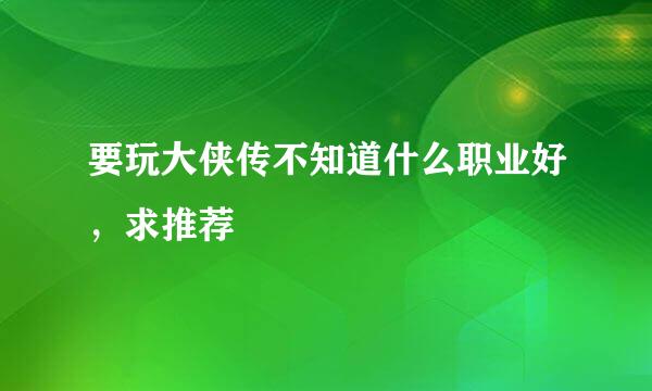 要玩大侠传不知道什么职业好，求推荐