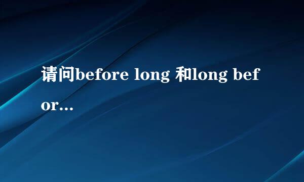 请问before long 和long before的意义及区别是什么，谢谢！