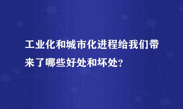 工业化和城市化进程给我们带来了哪些好处和坏处？