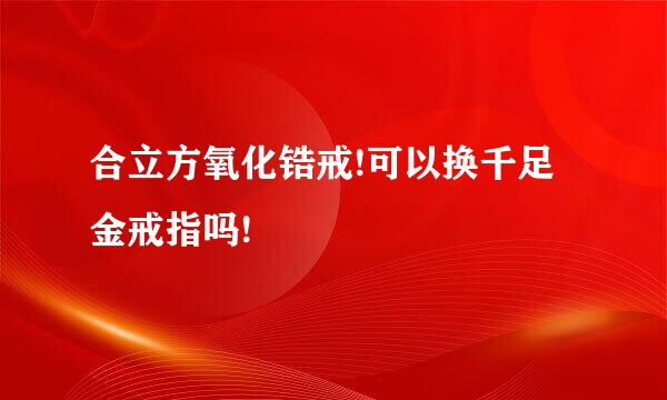 合立方氧化锆戒!可以换千足金戒指吗!