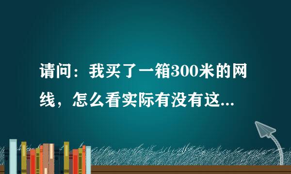 请问：我买了一箱300米的网线，怎么看实际有没有这么多米??