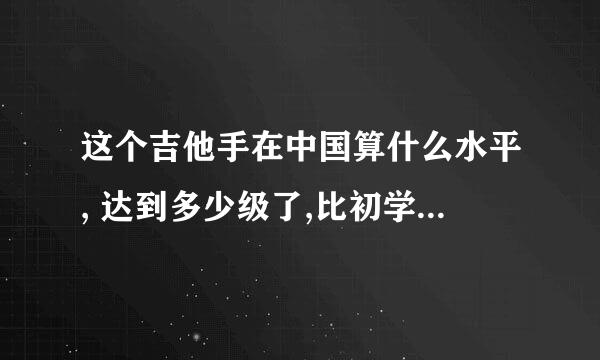 这个吉他手在中国算什么水平, 达到多少级了,比初学者厉害吗