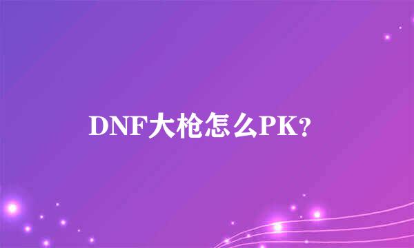 DNF大枪怎么PK？