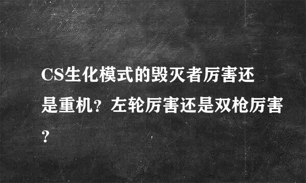 CS生化模式的毁灭者厉害还是重机？左轮厉害还是双枪厉害？