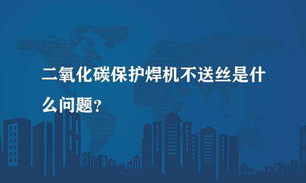 二氧化碳保护焊机不送丝是什么问题？