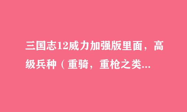 三国志12威力加强版里面，高级兵种（重骑，重枪之类的）怎么做出来的，麻烦详细的给我说说。