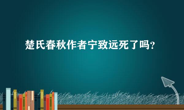 楚氏春秋作者宁致远死了吗？