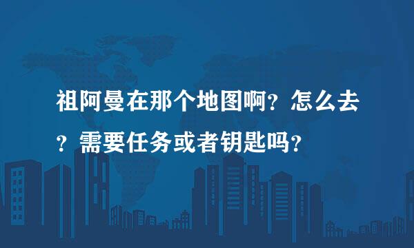 祖阿曼在那个地图啊？怎么去？需要任务或者钥匙吗？