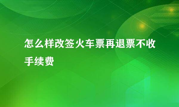 怎么样改签火车票再退票不收手续费